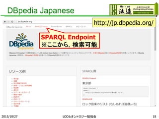 DBpedia Japanese
2015/10/27 LODとオントロジー勉強会 18
http://jp.dbpedia.org/
SPARQL Endpoint
※ここから，検索可能
 