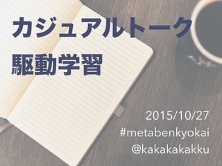カジュアルトーク
駆動学習
2015/10/27
#metabenkyokai
@kakakakakku
 