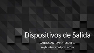 Dispositivos de Salida
CARLOS ANTONIO TOBAR G.
mybunker.wordpress.com
 