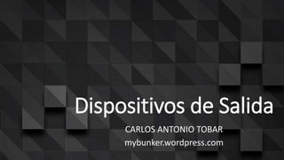 Dispositivos de Salida
CARLOS ANTONIO TOBAR
mybunker.wordpress.com
 