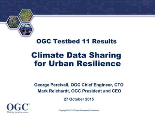 ®
OGC Testbed 11 Results
Climate Data Sharing
for Urban Resilience
George Percivall, OGC Chief Engineer, CTO
Mark Reichardt, OGC President and CEO
27 October 2015
Copyright © 2015 Open Geospatial Consortium
 