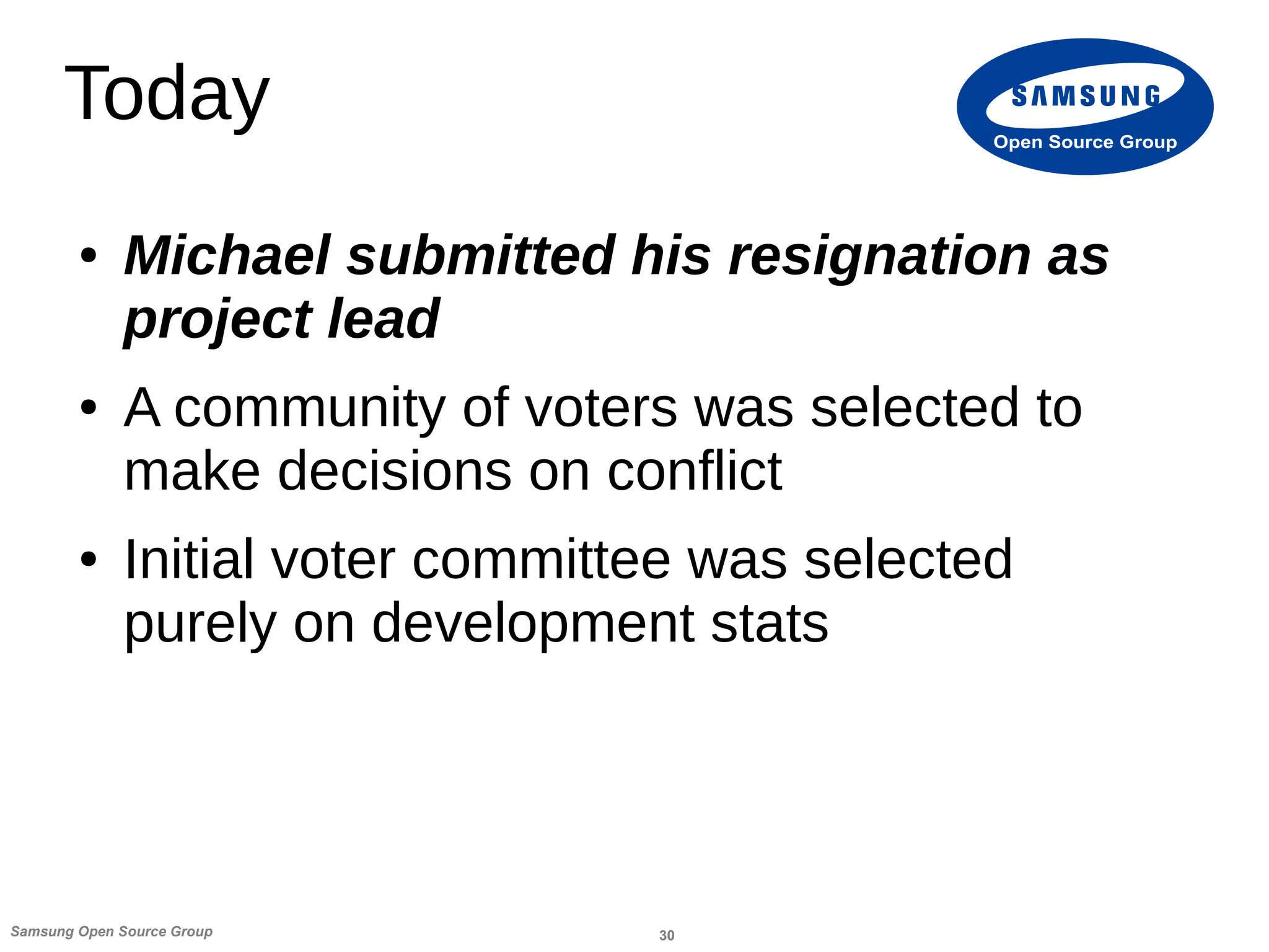 30Samsung Open Source Group
Open Source Group
Today
● Michael submitted his resignation as
project lead
● A community of voters was selected to
make decisions on conflict
● Initial voter committee was selected
purely on development stats
 