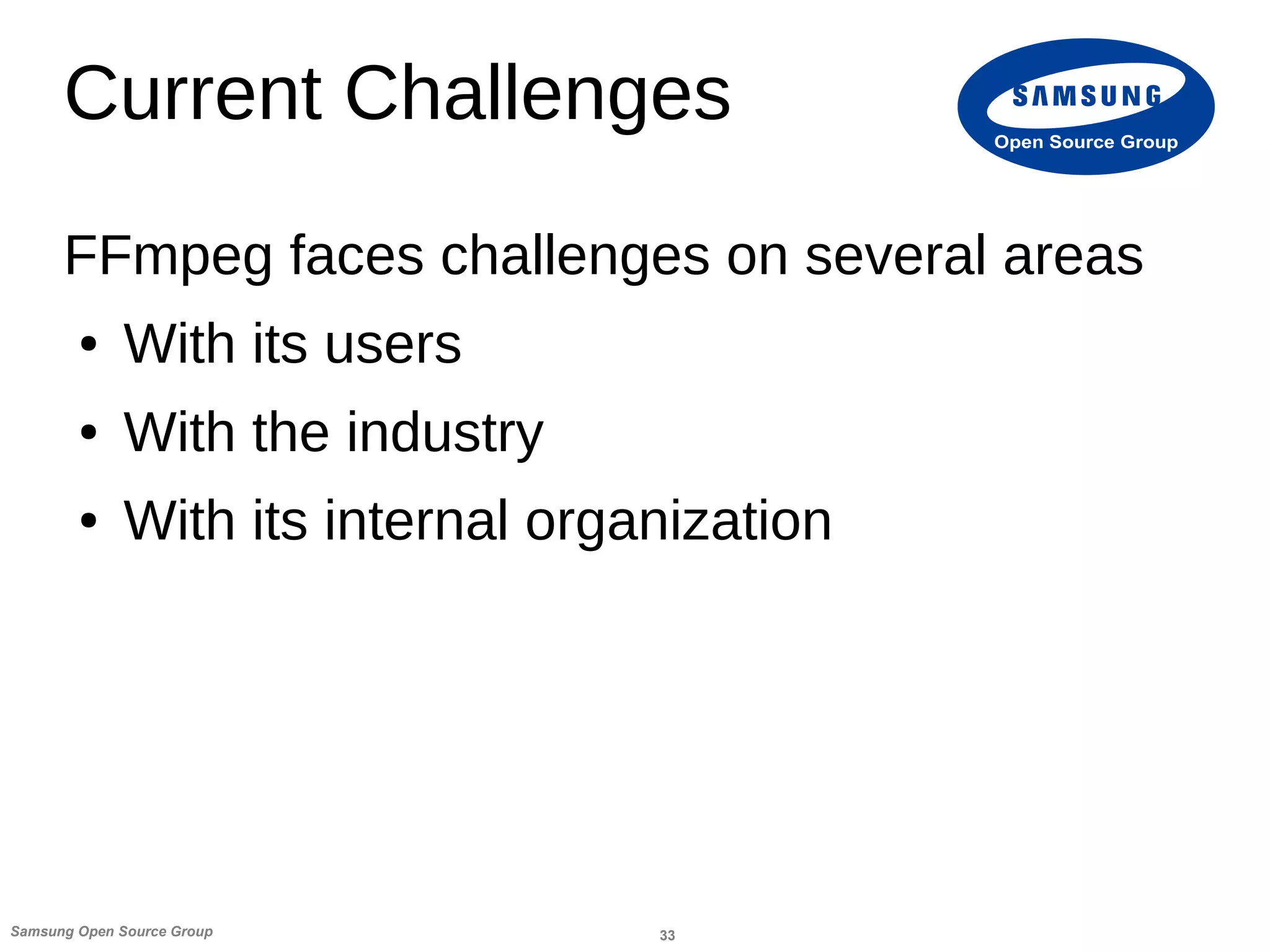 33Samsung Open Source Group
Open Source Group
Current Challenges
FFmpeg faces challenges on several areas
● With its users
● With the industry
● With its internal organization
 
