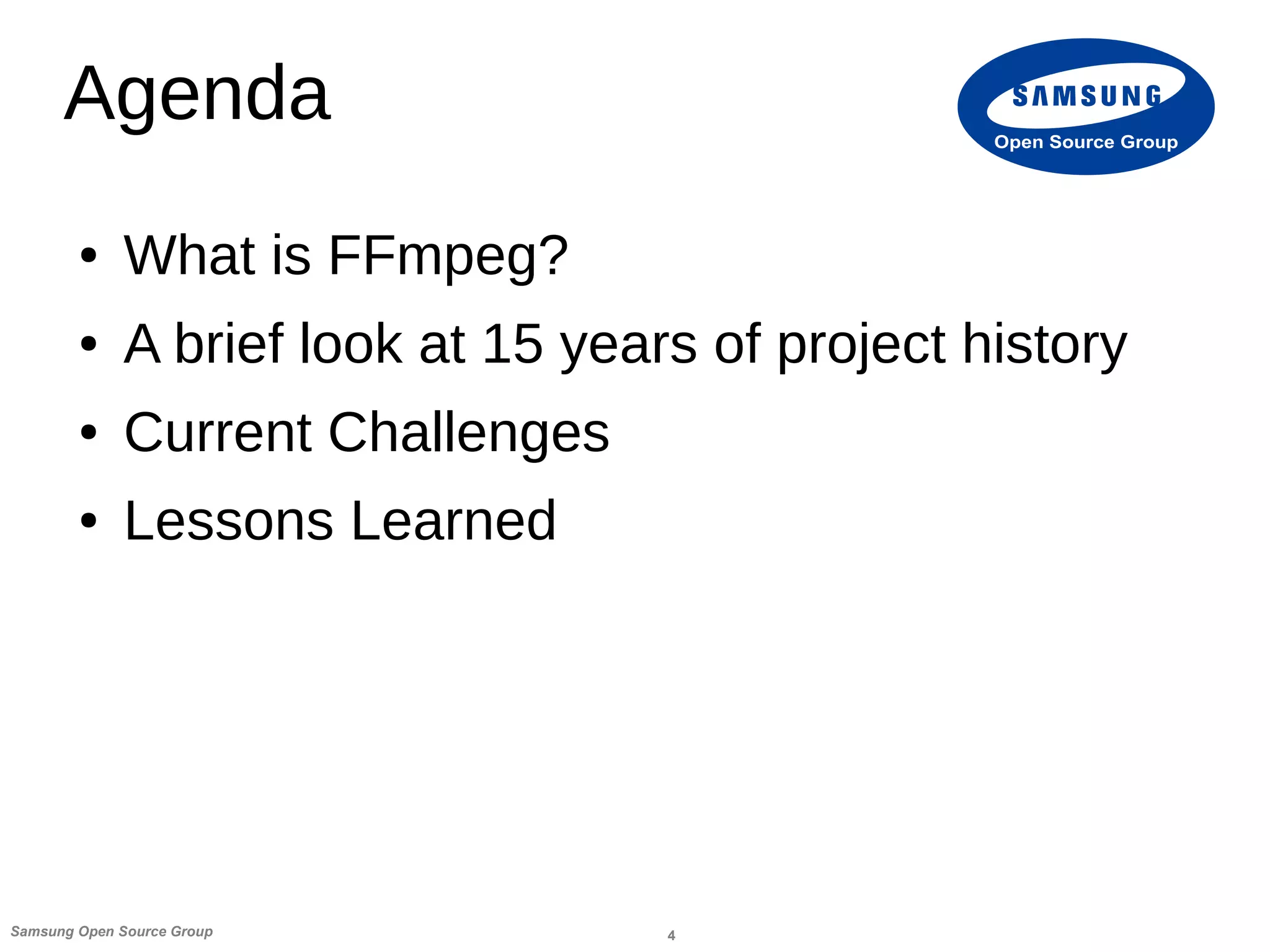 4Samsung Open Source Group
Open Source Group
Agenda
● What is FFmpeg?
● A brief look at 15 years of project history
● Current Challenges
● Lessons Learned
 