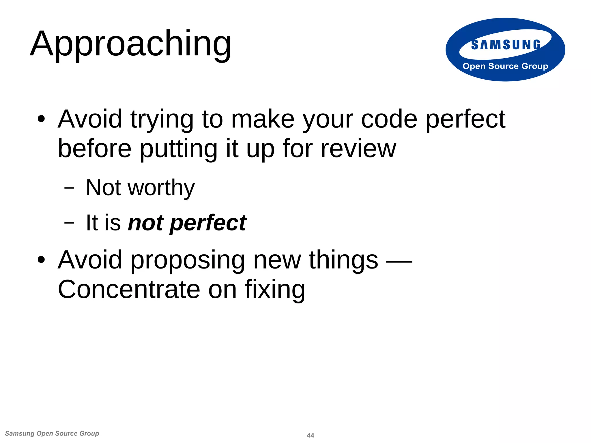 44Samsung Open Source Group
Open Source Group
Approaching
● Avoid trying to make your code perfect
before putting it up for review
– Not worthy
– It is not perfect
● Avoid proposing new things —
Concentrate on fixing
 