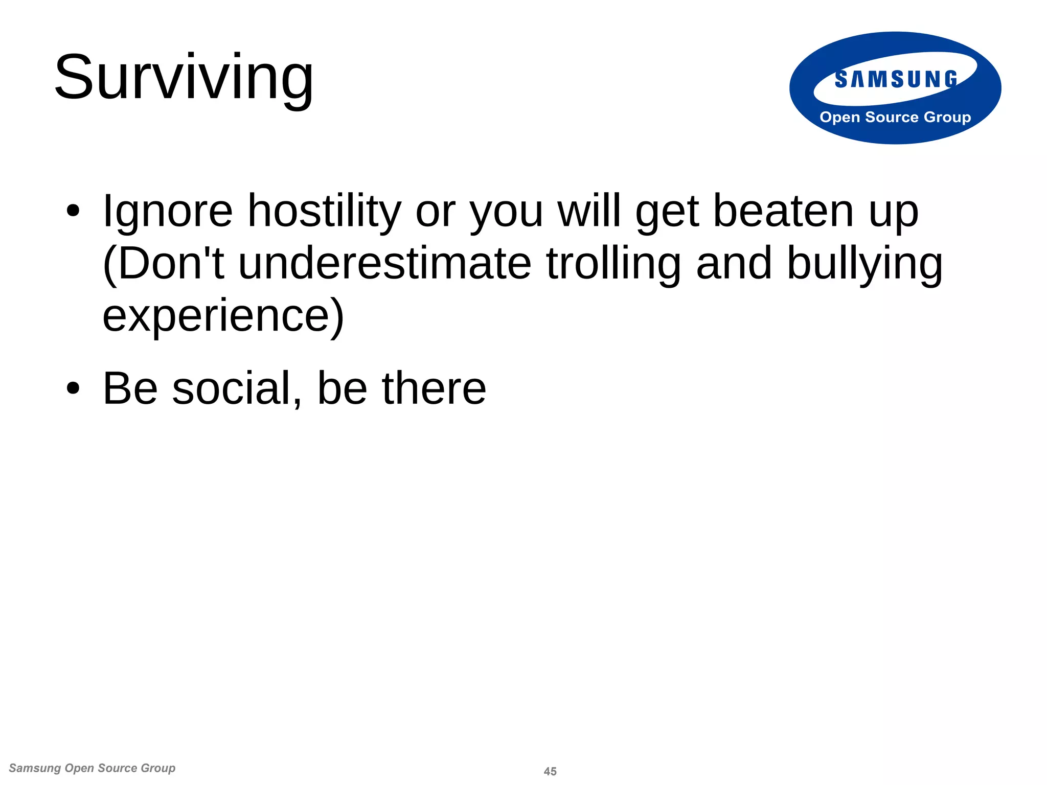 45Samsung Open Source Group
Open Source Group
Surviving
● Ignore hostility or you will get beaten up
(Don't underestimate trolling and bullying
experience)
● Be social, be there
 