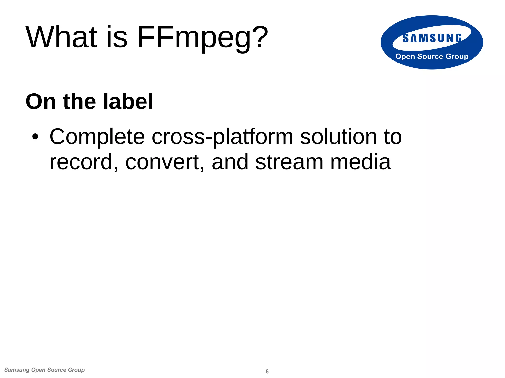 6Samsung Open Source Group
Open Source Group
What is FFmpeg?
On the label
● Complete cross-platform solution to
record, convert, and stream media
 