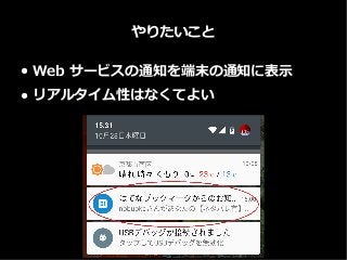 やりたいこと
● Web サービスの通知を端末の通知に表示
● リアルタイム性はなくてよい
 