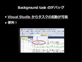 Background task のデバッグ
● Visual Studio からタスクの起動が可能
● 便利！
 