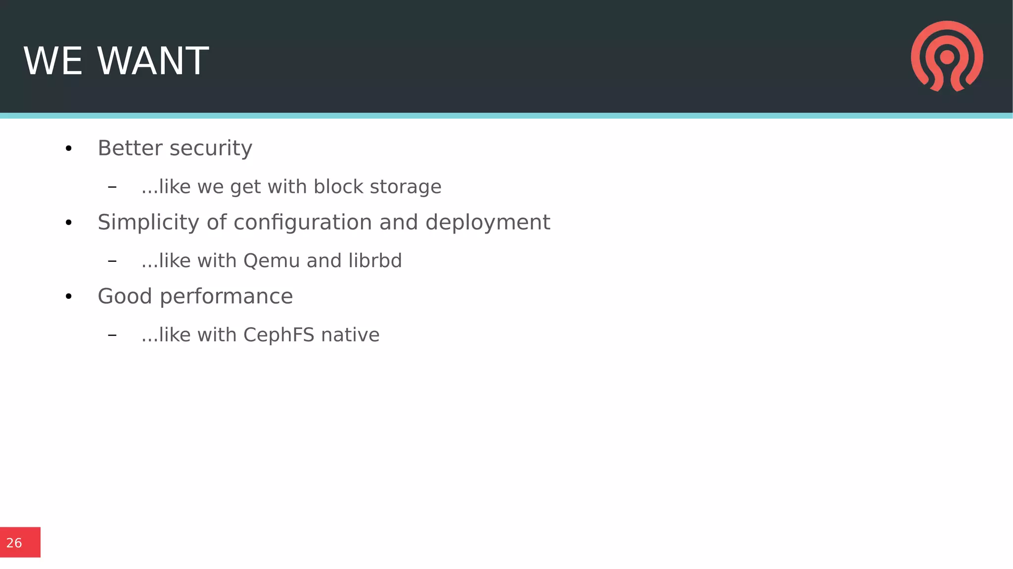 26
WE WANT
● Better security
– ...like we get with block storage
● Simplicity of configuration and deployment
– ...like with Qemu and librbd
● Good performance
– ...like with CephFS native
 