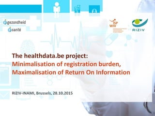 The healthdata.be project:
Minimalisation of registration burden,
Maximalisation of Return On Information
RIZIV-INAMI, Brussels, 28.10.2015
 