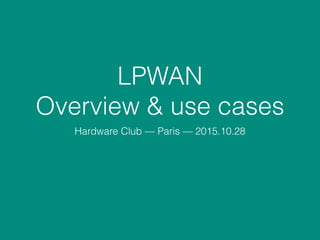 LPWAN
Overview & use cases
Hardware Club — Paris — 2015.10.28
 