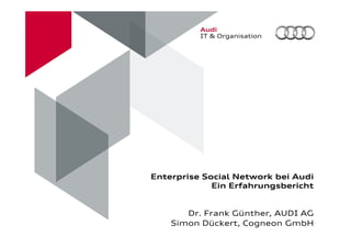 Enterprise Social Network bei Audi
Ein Erfahrungsbericht
Dr. Frank Günther, AUDI AG
Simon Dückert, Cogneon GmbH
 