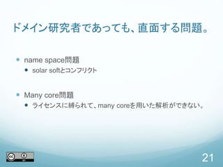 ドメイン研究者であっても、直面する問題。
 name space問題
 solar softとコンフリクト
 Many core問題
 ライセンスに縛られて、many coreを用いた解析ができない。
21
 