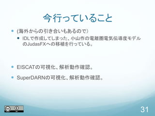 今行っていること
 (海外からの引き合いもあるので）
 IDLで作成してしまった、小山作の電離圏電気伝導度モデル
のJudasFXへの移植を行っている。
 EISCATの可視化、解析動作確認。
 SuperDARNの可視化、解析動作確認。
31
 