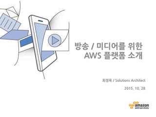 최정욱 / Solutions Architect
2015. 10. 28
방송 / 미디어를 위한
AWS 플랫폼 소개
 