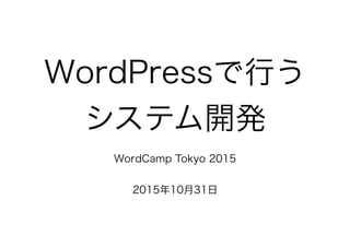 WordPressで行う
システム開発
WordCamp Tokyo 2015
2015年10月31日
 