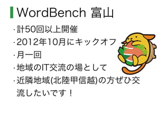 WordBench 富山
•計50回以上開催
•2012年10月にキックオフ
•月一回
•地域のIT交流の場として
•近隣地域(北陸甲信越)の方ぜひ交
流したいです！
 