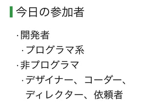 今日の参加者
•開発者
•プログラマ系
•非プログラマ
•デザイナー、コーダー、
ディレクター、依頼者
 