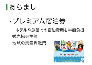 あらまし
•プレミアム宿泊券
• ホテルや旅館での宿泊費用を半額負担
• 観光協会主催
• 地域の景気刺激策
 