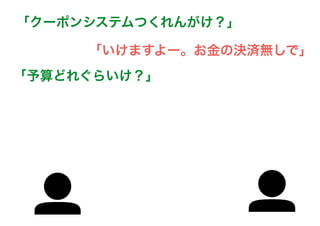 「いけますよー。お金の決済無しで」
「クーポンシステムつくれんがけ？」
「予算どれぐらいけ？」
 