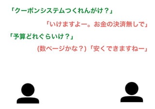 「いけますよー。お金の決済無しで」
「クーポンシステムつくれんがけ？」
「予算どれぐらいけ？」
(数ページかな？)「安くできますねー」
 