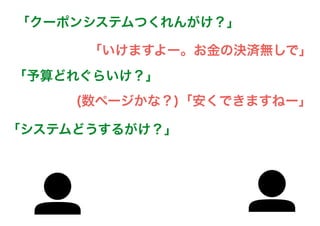 「いけますよー。お金の決済無しで」
「クーポンシステムつくれんがけ？」
「予算どれぐらいけ？」
(数ページかな？)「安くできますねー」
「システムどうするがけ？」
 