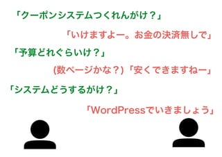 「いけますよー。お金の決済無しで」
「クーポンシステムつくれんがけ？」
「予算どれぐらいけ？」
(数ページかな？)「安くできますねー」
「WordPressでいきましょう」
「システムどうするがけ？」
 