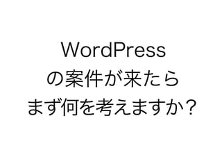 WordPress
の案件が来たら
まず何を考えますか？
 