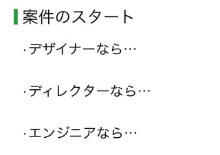 案件のスタート
•デザイナーなら…
•ディレクターなら…
•エンジニアなら…
 
