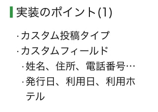 実装のポイント(1)
•カスタム投稿タイプ
•カスタムフィールド
•姓名、住所、電話番号…
•発行日、利用日、利用ホ
テル
 