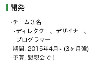 開発
•チーム３名
•ディレクター、デザイナー、
プログラマー
•期間: 2015年4月 (3ヶ月強)
•予算: 懇親会で！
 