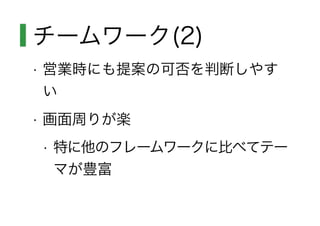 チームワーク(2)
• 営業時にも提案の可否を判断しやす
い
• 画面周りが楽
• 特に他のフレームワークに比べてテー
マが豊富
 
