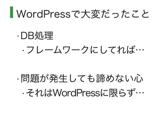 WordPressで大変だったこと
•DB処理
•フレームワークにしてれば…
•問題が発生しても諦めない心
•それはWordPressに限らず…
 