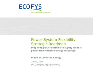 Dr. Georgios Papaefthymiou
29/10/2015
Power System Flexibility
Strategic Roadmap
Preparing power systems to supply reliable
power from variable energy resources
Webinar Leonardo Energy
 