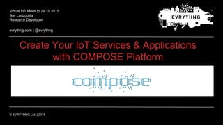 evrythng.com | @evrythng
© EVRYTHNG Ltd. | 2015
Create Your IoT Services & Applications
with COMPOSE Platform
Virtual IoT MeetUp 29.10.2015
Iker Larizgoitia
Research Developer
 
