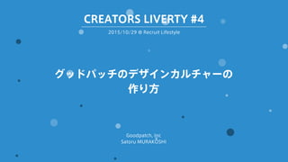 グッドパッチのデザインカルチャーの
作り方
Goodpatch, Inc
Satoru MURAKOSHI
2015/10/29 @ Recruit Lifestyle
CREATORS LIVERTY #4
 