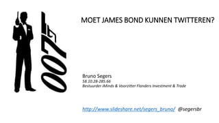 Bruno Segers
58.10.28-285.66
Bestuurder iMinds & Voorzitter Flanders Investment & Trade
MOET JAMES BOND KUNNEN TWITTEREN?
http://www.slideshare.net/segers_bruno/ @segersbr
 