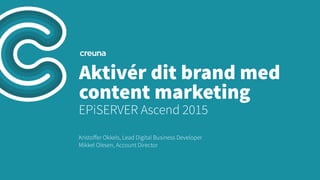 Aktivér dit brand med
content marketing
EPiSERVER Ascend 2015
Kristoﬀer Okkels, Lead Digital Business Developer
Mikkel Olesen, Account Director
 