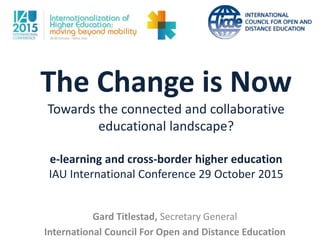 The Change is Now
Towards the connected and collaborative
educational landscape?
e-learning and cross-border higher education
IAU International Conference 29 October 2015
Gard Titlestad, Secretary General
International Council For Open and Distance Education
 