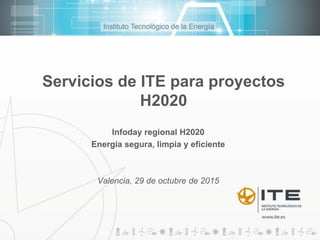 Servicios de ITE para proyectos
H2020
Infoday regional H2020
Energía segura, limpia y eficiente
Valencia, 29 de octubre de 2015
 