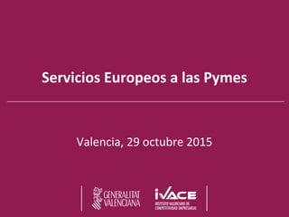 Servicios Europeos a las Pymes
Valencia, 29 octubre 2015
 