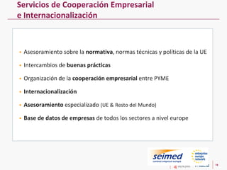 14
Servicios de Cooperación Empresarial
e Internacionalización
 Asesoramiento sobre la normativa, normas técnicas y polít...