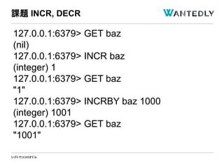 シゴトでココロオドル
127.0.0.1:6379> GET baz
(nil)
127.0.0.1:6379> INCR baz
(integer) 1
127.0.0.1:6379> GET baz
"1"
127.0.0.1:6379> INCRBY baz 1000
(integer) 1001
127.0.0.1:6379> GET baz
"1001"
課題 INCR, DECR
 