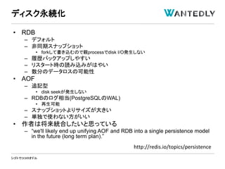 シゴトでココロオドル
• RDB
– デフォルト
– 非同期スナップショット
• forkして書き込むので親processでdisk I/O発生しない
– 履歴バックアップしやすい
– リスタート時の読み込みがはやい
– 数分のデータロスの可能性
• AOF
– 追記型
• disk seekが発生しない
– RDBのログ相当(PostgreSQLのWAL)
• 再生可能
– スナップショットよりサイズが大きい
– 単独で使わない方がいい
• 作者は将来統合したいと思っている
– “we'll likely end up unifying AOF and RDB into a single persistence model
in the future (long term plan).”
ディスク永続化
http://redis.io/topics/persistence
 
