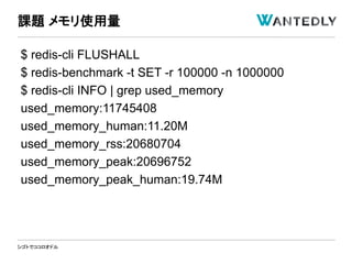 シゴトでココロオドル
$ redis-cli FLUSHALL
$ redis-benchmark -t SET -r 100000 -n 1000000
$ redis-cli INFO | grep used_memory
used_memory:11745408
used_memory_human:11.20M
used_memory_rss:20680704
used_memory_peak:20696752
used_memory_peak_human:19.74M
課題 メモリ使用量
 