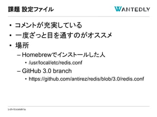シゴトでココロオドル
• コメントが充実している
• 一度ざっと目を通すのがオススメ
• 場所
– Homebrewでインストールした人
• /usr/local/etc/redis.conf
– GitHub 3.0 branch
• https://github.com/antirez/redis/blob/3.0/redis.conf
課題 設定ファイル
 
