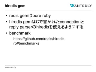 シゴトでココロオドル
• redis gemはpure ruby
• hiredis gemはCで書かれたconnectionと
reply parserのhiredisを使えるようにする
• benchmark
– https://github.com/redis/hiredis-
rb#benchmarks
hiredis gem
 