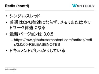 シゴトでココロオドル
• シングルスレッド
• 普通はCPU律速にならず、メモリまたはネッ
トワーク律速になる
• 最新バージョンは 3.0.5
– https://raw.githubusercontent.com/antirez/redi
s/3.0/00-RELEASENOTES
• ドキュメントがしっかりしている
Redis (contd)
 