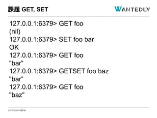 シゴトでココロオドル
127.0.0.1:6379> GET foo
(nil)
127.0.0.1:6379> SET foo bar
OK
127.0.0.1:6379> GET foo
"bar"
127.0.0.1:6379> GETSET foo baz
"bar"
127.0.0.1:6379> GET foo
"baz"
課題 GET, SET
 
